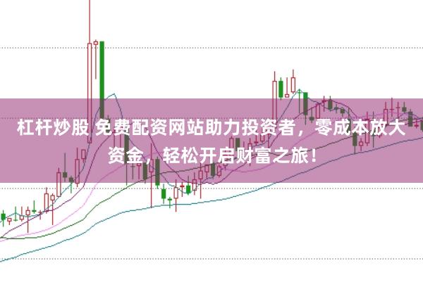 杠杆炒股 免费配资网站助力投资者，零成本放大资金，轻松开启财富之旅！