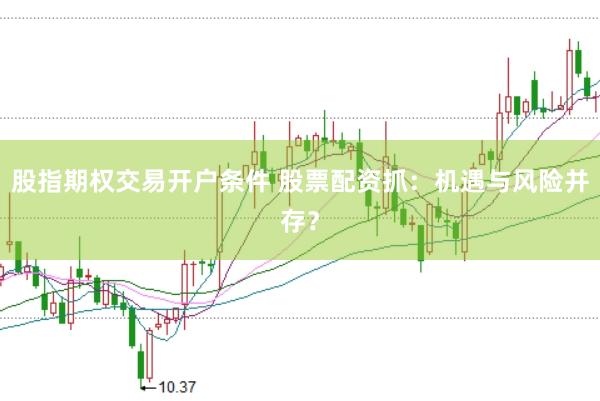 股指期权交易开户条件 股票配资抓：机遇与风险并存？