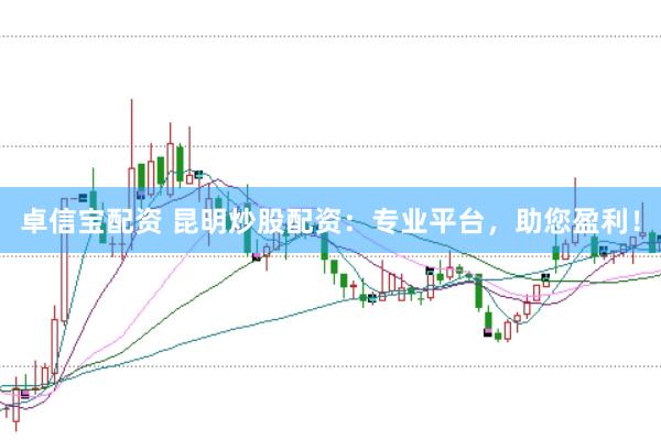 卓信宝配资 昆明炒股配资：专业平台，助您盈利！