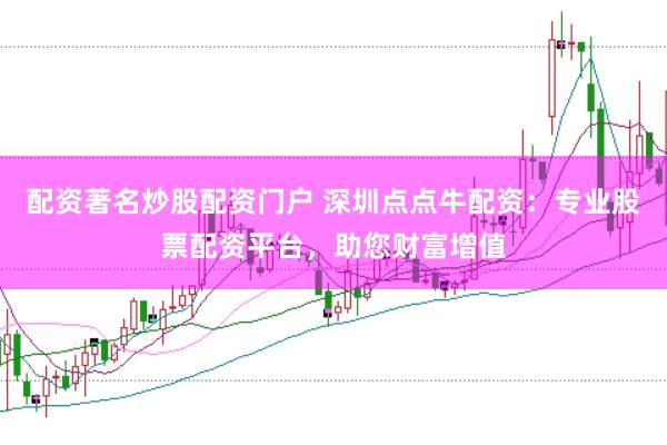 配资著名炒股配资门户 深圳点点牛配资：专业股票配资平台，助您财富增值