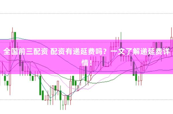 全国前三配资 配资有递延费吗？一文了解递延费详情！