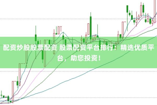 配资炒股股票配资 股票配资平台排行：精选优质平台，助您投资！