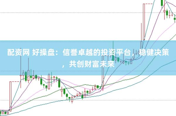配资网 好操盘：信誉卓越的投资平台，稳健决策，共创财富未来