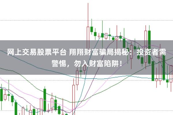 网上交易股票平台 翔翔财富骗局揭秘：投资者需警惕，勿入财富陷阱！