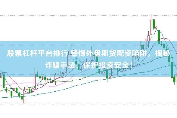 股票杠杆平台排行 警惕外盘期货配资陷阱，揭秘诈骗手法，保护投资安全！
