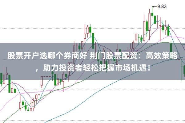 股票开户选哪个券商好 荆门股票配资：高效策略，助力投资者轻松把握市场机遇！