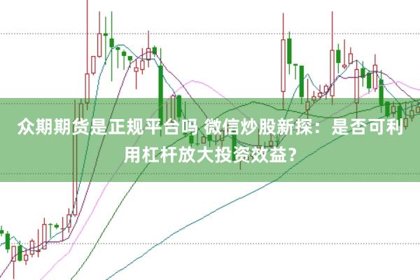 众期期货是正规平台吗 微信炒股新探：是否可利用杠杆放大投资效益？