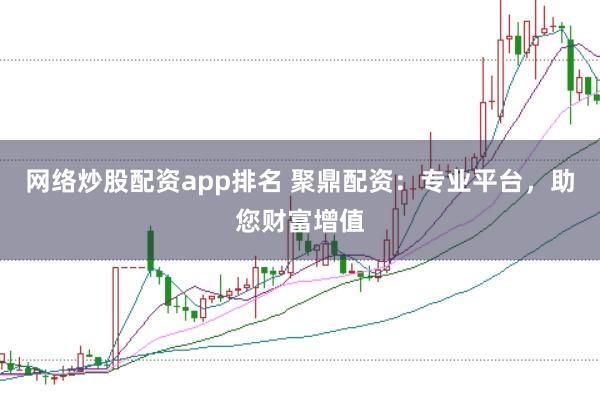 网络炒股配资app排名 聚鼎配资：专业平台，助您财富增值