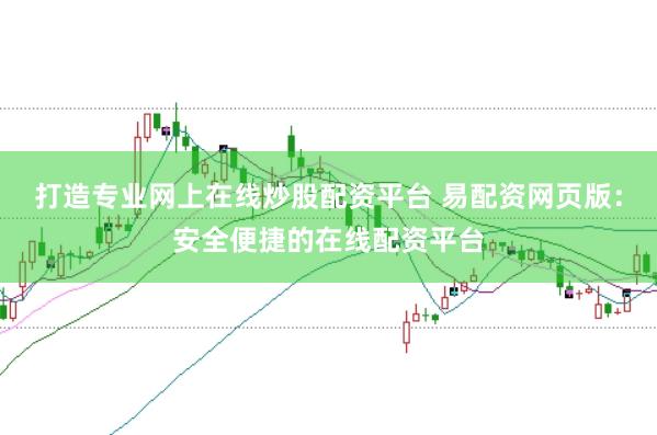 打造专业网上在线炒股配资平台 易配资网页版：安全便捷的在线配资平台