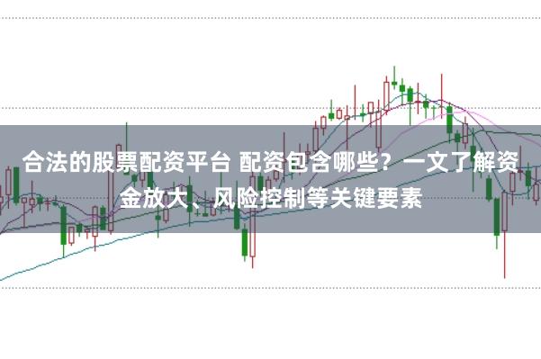 合法的股票配资平台 配资包含哪些？一文了解资金放大、风险控制等关键要素