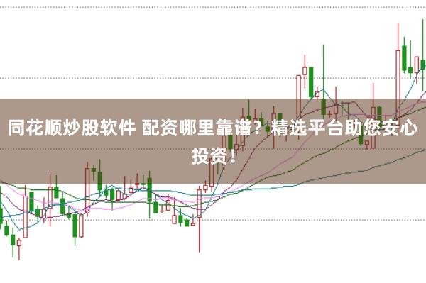 同花顺炒股软件 配资哪里靠谱？精选平台助您安心投资！