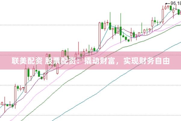 联美配资 股票配资：撬动财富，实现财务自由