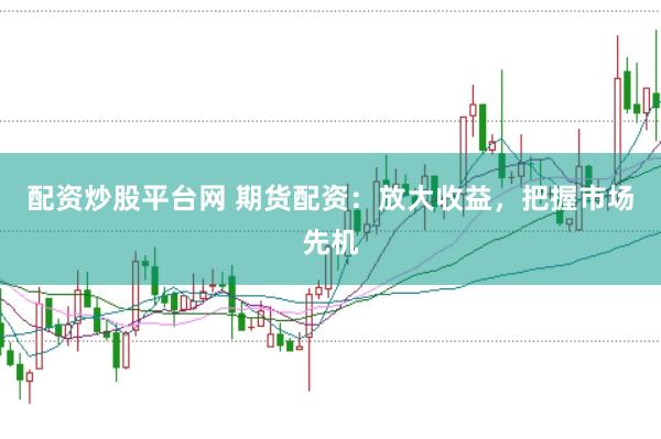 配资炒股平台网 期货配资：放大收益，把握市场先机