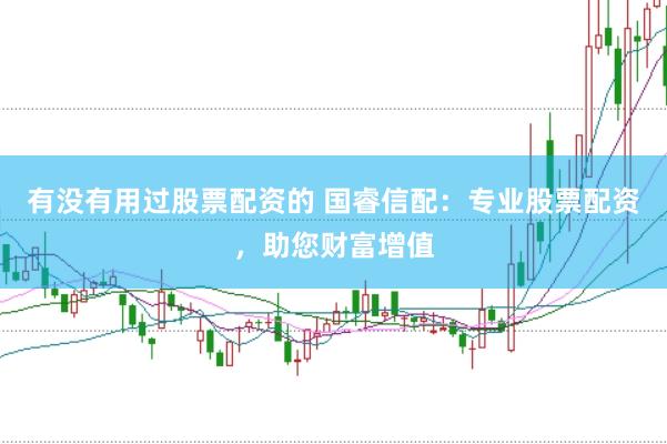有没有用过股票配资的 国睿信配：专业股票配资，助您财富增值