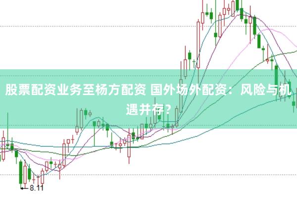 股票配资业务至杨方配资 国外场外配资：风险与机遇并存？