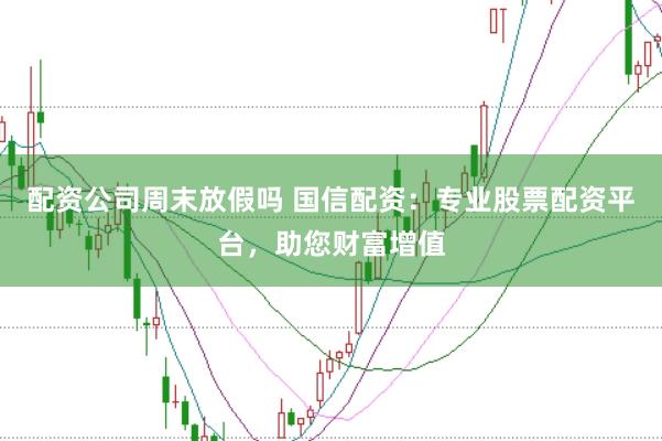 配资公司周末放假吗 国信配资：专业股票配资平台，助您财富增值