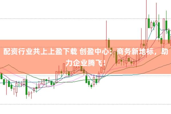 配资行业共上上盈下载 创盈中心：商务新地标，助力企业腾飞！