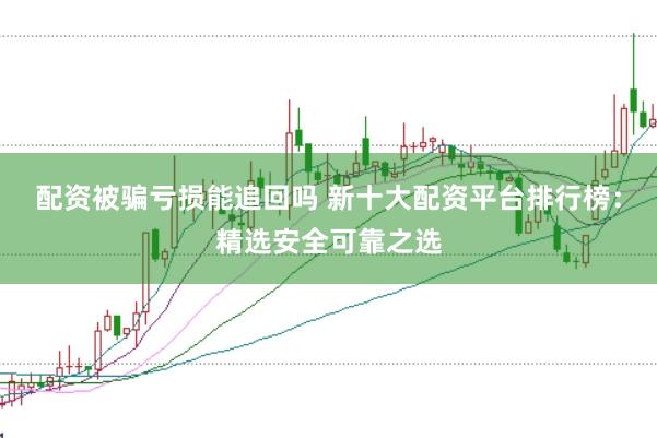 配资被骗亏损能追回吗 新十大配资平台排行榜：精选安全可靠之选