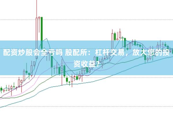配资炒股会全亏吗 股配所：杠杆交易，放大您的投资收益？