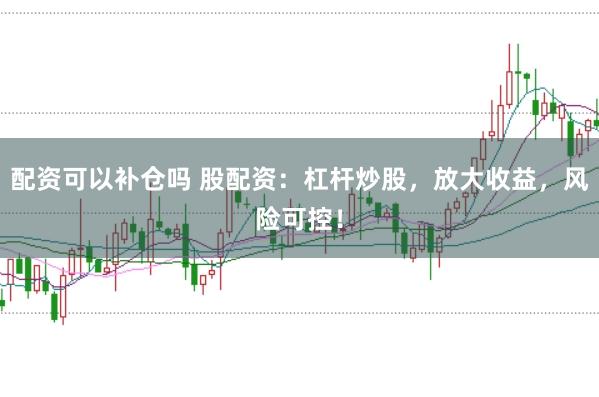 配资可以补仓吗 股配资：杠杆炒股，放大收益，风险可控！
