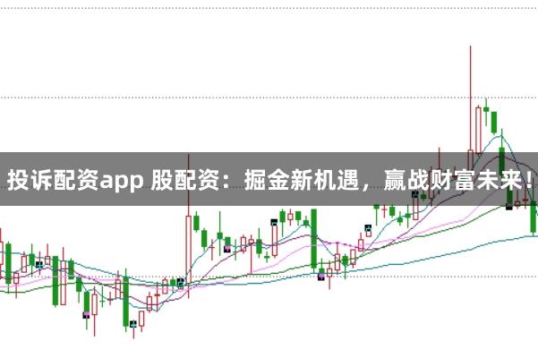 投诉配资app 股配资：掘金新机遇，赢战财富未来！