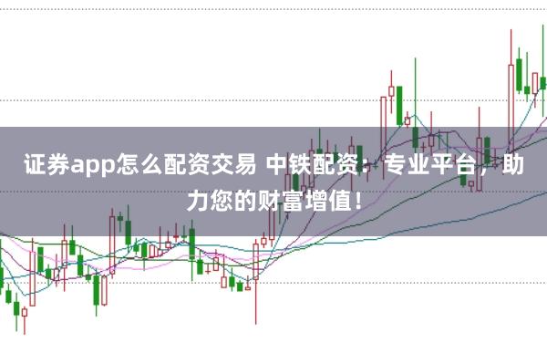 证券app怎么配资交易 中铁配资:专业平台,助力您的财富增值!