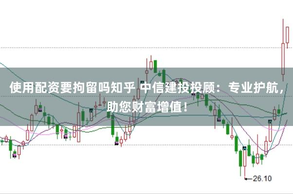 使用配资要拘留吗知乎 中信建投投顾：专业护航，助您财富增值！