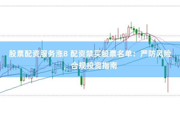股票配资服务涨8 配资禁买股票名单：严防风险，合规投资指南
