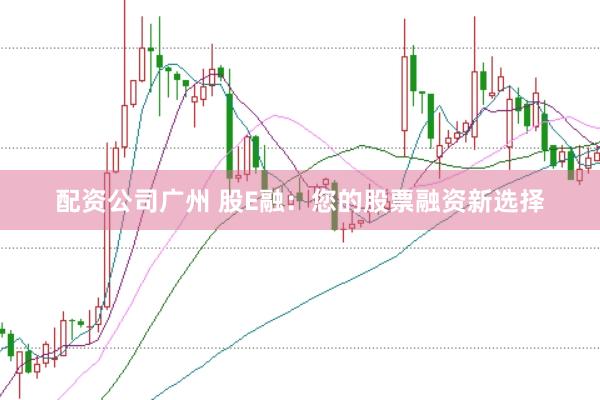配资公司广州 股E融：您的股票融资新选择