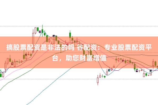 搞股票配资是非法的吗 谷配资：专业股票配资平台，助您财富增值