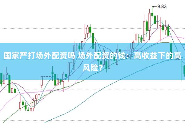 国家严打场外配资吗 场外配资的钱：高收益下的高风险？