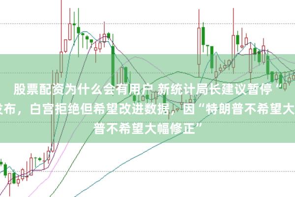 股票配资为什么会有用户 新统计局长建议暂停“非农”发布，白宫拒绝但希望改进数据，因“特朗普不希望大幅修正”