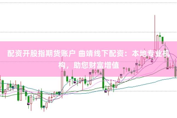 配资开股指期货账户 曲靖线下配资：本地专业机构，助您财富增值