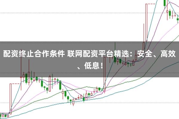配资终止合作条件 联网配资平台精选：安全、高效、低息！