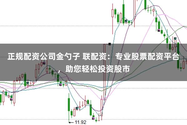 正规配资公司金勺子 联配资：专业股票配资平台，助您轻松投资股市