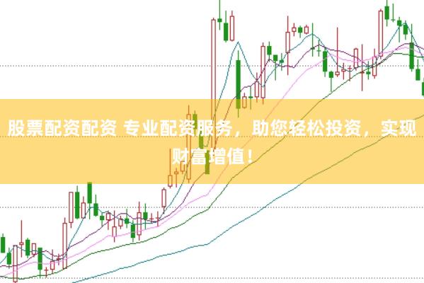 股票配资配资 专业配资服务，助您轻松投资，实现财富增值！