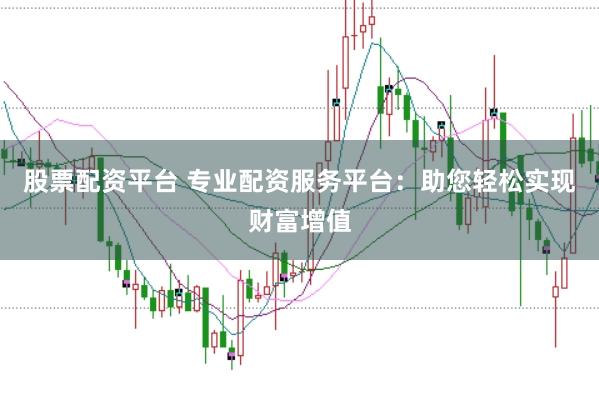 股票配资平台 专业配资服务平台：助您轻松实现财富增值