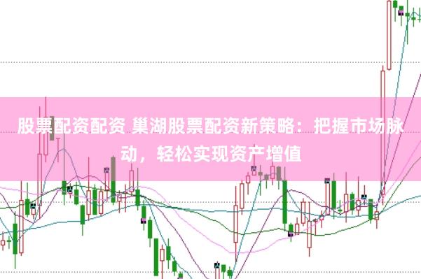 股票配资配资 巢湖股票配资新策略：把握市场脉动，轻松实现资产增值