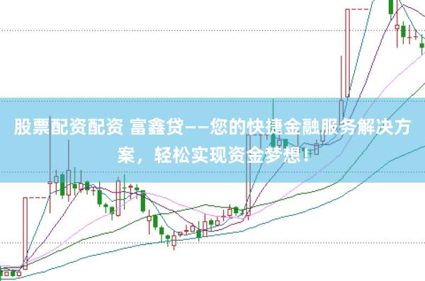 股票配资配资 富鑫贷——您的快捷金融服务解决方案，轻松实现资金梦想！