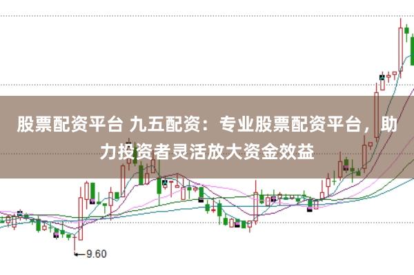 股票配资平台 九五配资：专业股票配资平台，助力投资者灵活放大资金效益