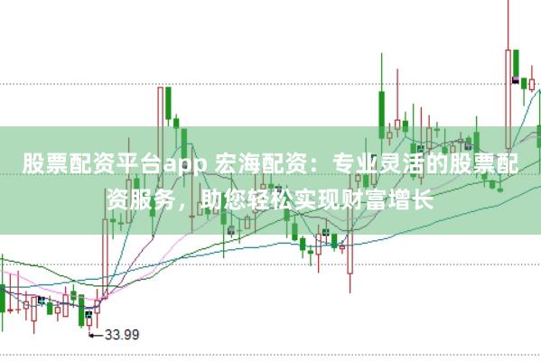 股票配资平台app 宏海配资：专业灵活的股票配资服务，助您轻松实现财富增长
