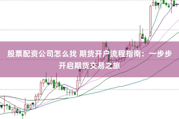 股票配资公司怎么找 期货开户流程指南：一步步开启期货交易之旅