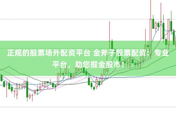正规的股票场外配资平台 金斧子股票配资：专业平台，助您掘金股市！