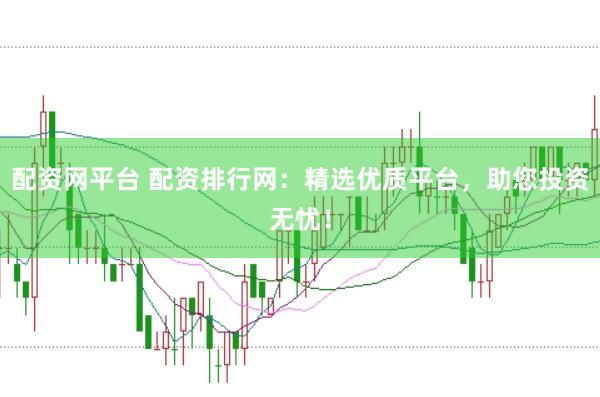 配资网平台 配资排行网：精选优质平台，助您投资无忧！