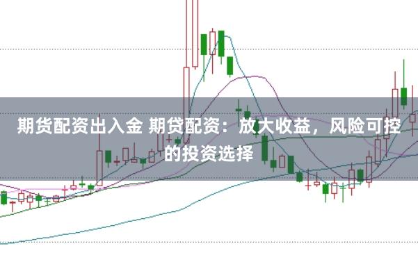 期货配资出入金 期贷配资：放大收益，风险可控的投资选择