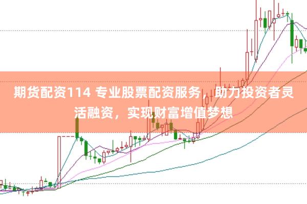 期货配资114 专业股票配资服务，助力投资者灵活融资，实现财富增值梦想