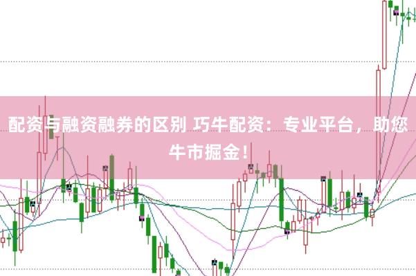 配资与融资融券的区别 巧牛配资：专业平台，助您牛市掘金！