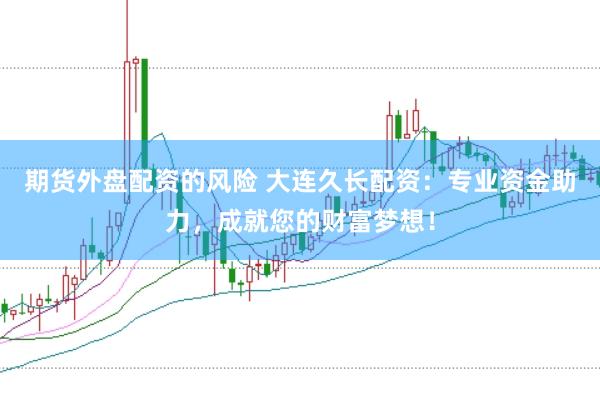 期货外盘配资的风险 大连久长配资：专业资金助力，成就您的财富梦想！