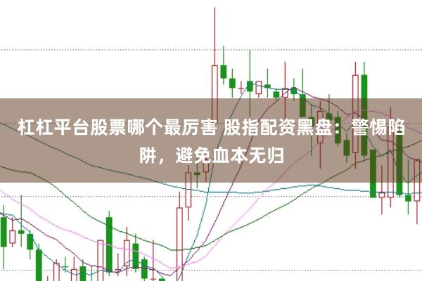 杠杠平台股票哪个最厉害 股指配资黑盘：警惕陷阱，避免血本无归