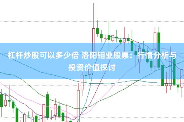 杠杆炒股可以多少倍 洛阳钼业股票：行情分析与投资价值探讨